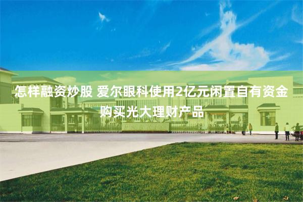怎样融资炒股 爱尔眼科使用2亿元闲置自有资金购买光大理财产品