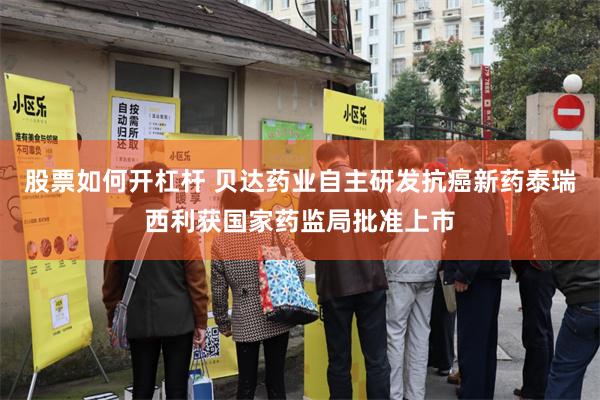 股票如何开杠杆 贝达药业自主研发抗癌新药泰瑞西利获国家药监局批准上市