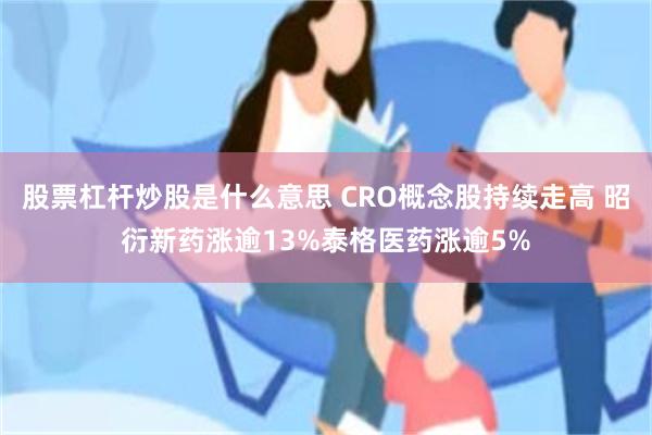 股票杠杆炒股是什么意思 CRO概念股持续走高 昭衍新药涨逾13%泰格医药涨逾5%