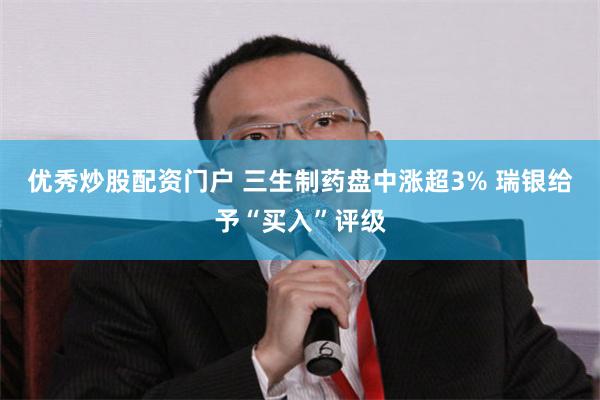 优秀炒股配资门户 三生制药盘中涨超3% 瑞银给予“买入”评级