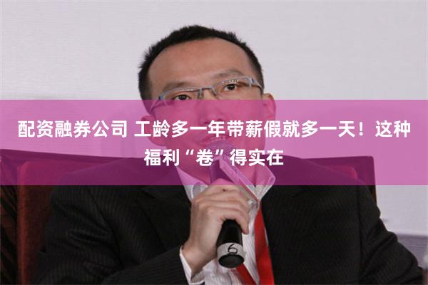 配资融券公司 工龄多一年带薪假就多一天！这种福利“卷”得实在