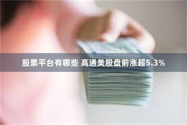 股票平台有哪些 高通美股盘前涨超5.3%