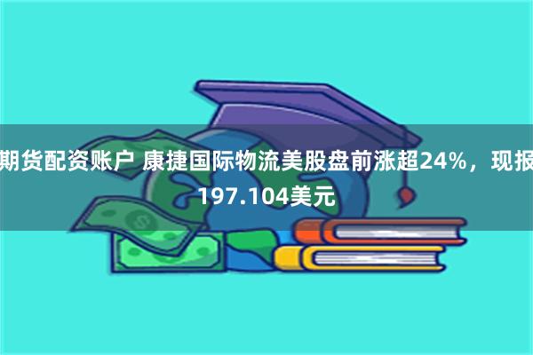 期货配资账户 康捷国际物流美股盘前涨超24%，现报197.104美元