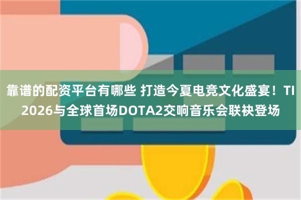 靠谱的配资平台有哪些 打造今夏电竞文化盛宴！TI2026与全球首场DOTA2交响音乐会联袂登场