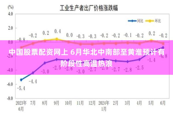中国股票配资网上 6月华北中南部至黄淮预计有阶段性高温热浪