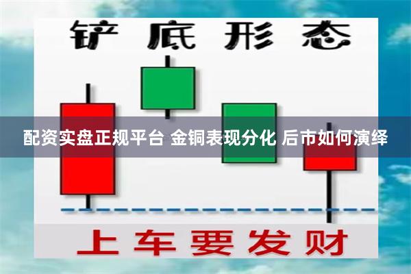 配资实盘正规平台 金铜表现分化 后市如何演绎