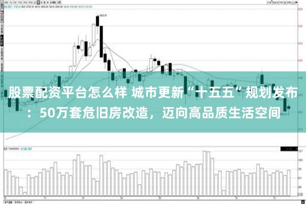 股票配资平台怎么样 城市更新“十五五”规划发布：50万套危旧房改造，迈向高品质生活空间