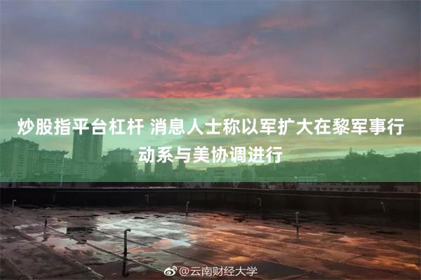 炒股指平台杠杆 消息人士称以军扩大在黎军事行动系与美协调进行