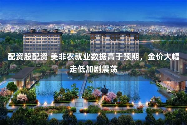 配资股配资 美非农就业数据高于预期，金价大幅走低加剧震荡