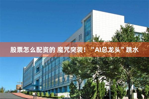 股票怎么配资的 魔咒突袭！“AI总龙头”跳水