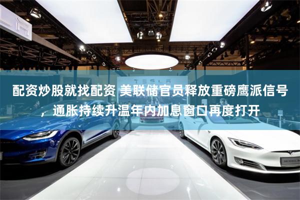 配资炒股就找配资 美联储官员释放重磅鹰派信号，通胀持续升温年内加息窗口再度打开