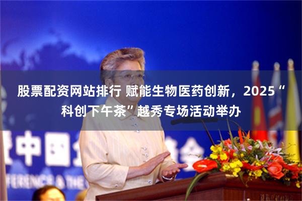 股票配资网站排行 赋能生物医药创新，2025“科创下午茶”越秀专场活动举办