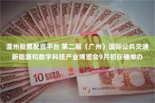 温州股票配资平台 第二届（广州）国际公共交通新能源和数字科技产业博览会9月初在穗举办