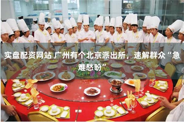 实盘配资网站 广州有个北京派出所，速解群众“急难愁盼”