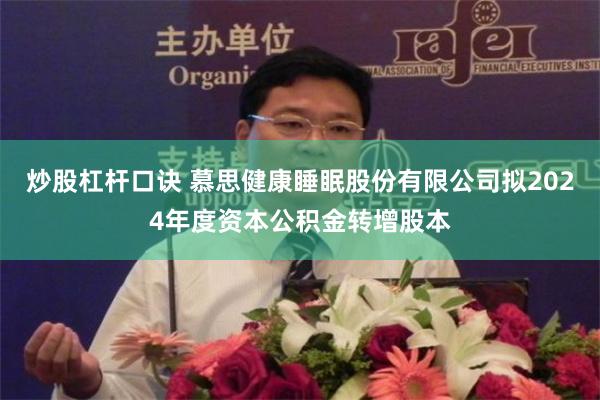炒股杠杆口诀 慕思健康睡眠股份有限公司拟2024年度资本公积金转增股本