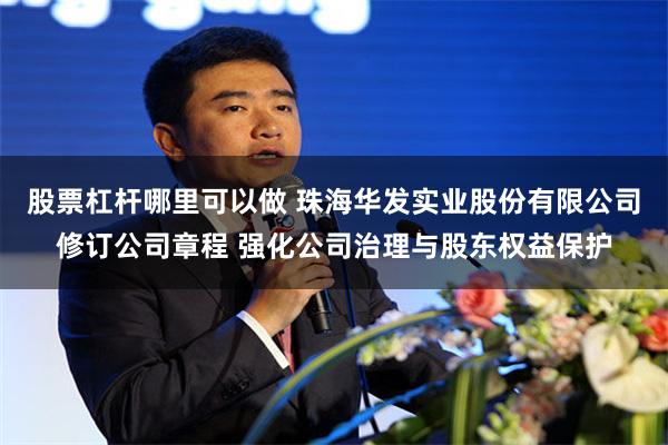股票杠杆哪里可以做 珠海华发实业股份有限公司修订公司章程 强化公司治理与股东权益保护