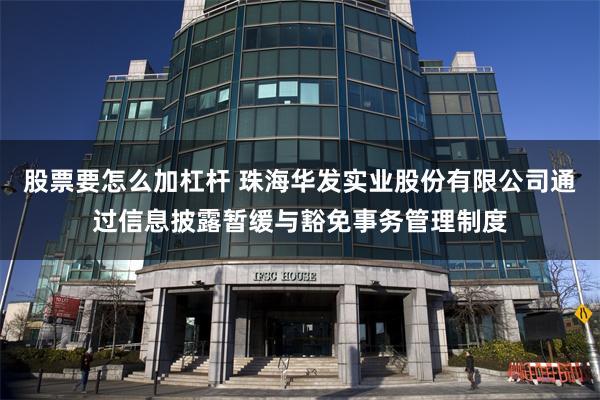 股票要怎么加杠杆 珠海华发实业股份有限公司通过信息披露暂缓与豁免事务管理制度