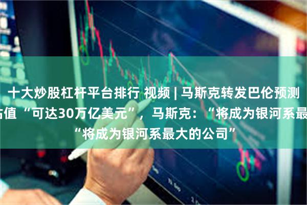 十大炒股杠杆平台排行 视频 | 马斯克转发巴伦预测Space X估值 “可达30万亿美元”，马斯克：“将成为银河系最大的公司”