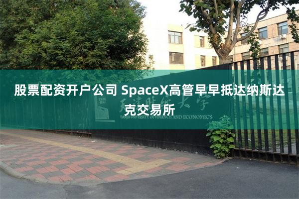 股票配资开户公司 SpaceX高管早早抵达纳斯达克交易所
