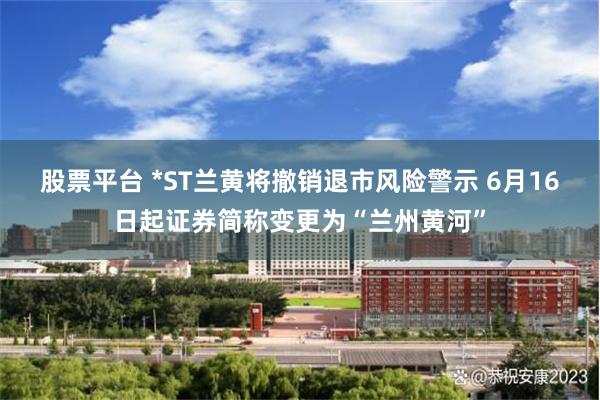 股票平台 *ST兰黄将撤销退市风险警示 6月16日起证券简称变更为“兰州黄河”