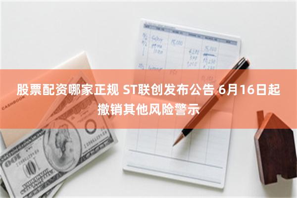 股票配资哪家正规 ST联创发布公告 6月16日起撤销其他风险警示