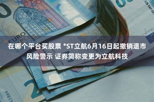 在哪个平台买股票 *ST立航6月16日起撤销退市风险警示 证券简称变更为立航科技