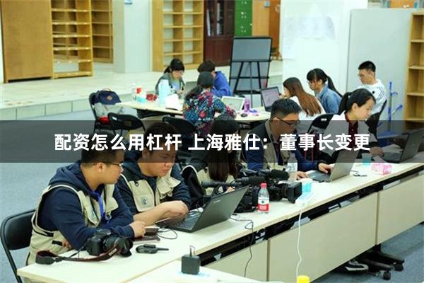 配资怎么用杠杆 上海雅仕：董事长变更