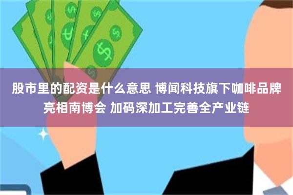 股市里的配资是什么意思 博闻科技旗下咖啡品牌亮相南博会 加码深加工完善全产业链