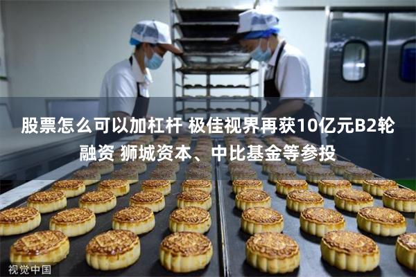股票怎么可以加杠杆 极佳视界再获10亿元B2轮融资 狮城资本、中比基金等参投