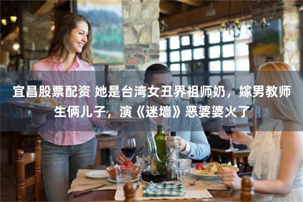 宜昌股票配资 她是台湾女丑界祖师奶，嫁男教师生俩儿子，演《迷墙》恶婆婆火了