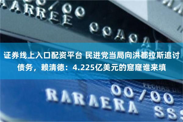 证券线上入口配资平台 民进党当局向洪都拉斯追讨债务，赖清德：4.225亿美元的窟窿谁来填