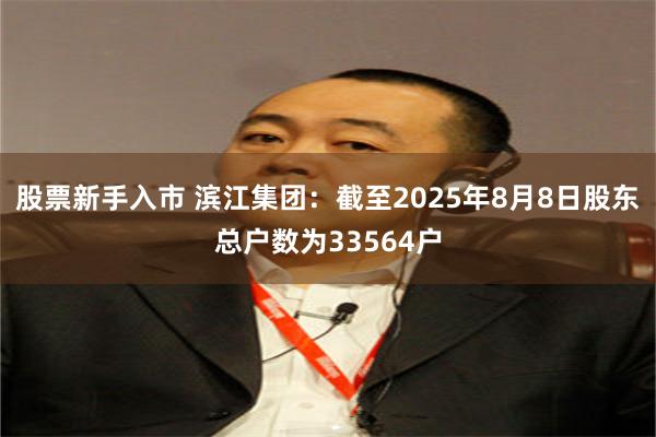 股票新手入市 滨江集团：截至2025年8月8日股东总户数为33564户