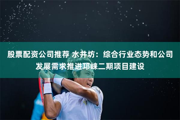 股票配资公司推荐 水井坊：综合行业态势和公司发展需求推进邛崃二期项目建设