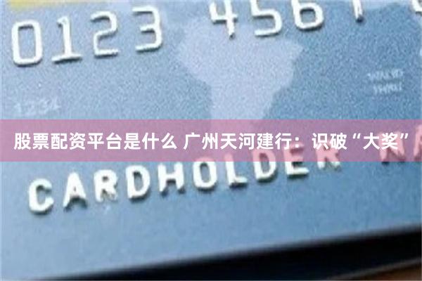 股票配资平台是什么 广州天河建行：识破“大奖”