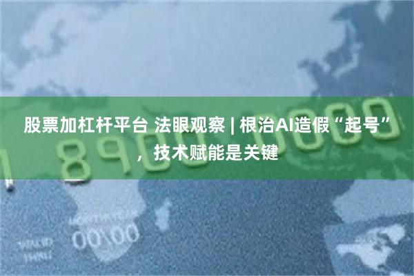 股票加杠杆平台 法眼观察 | 根治AI造假“起号”，技术赋能是关键