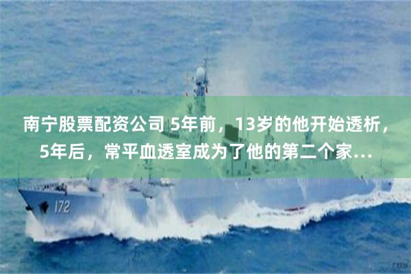 南宁股票配资公司 5年前，13岁的他开始透析，5年后，常平血透室成为了他的第二个家…