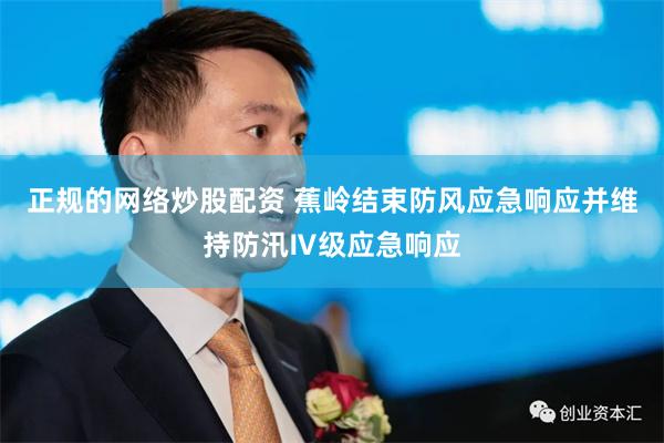 正规的网络炒股配资 蕉岭结束防风应急响应并维持防汛Ⅳ级应急响应
