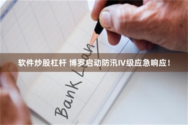 软件炒股杠杆 博罗启动防汛Ⅳ级应急响应！