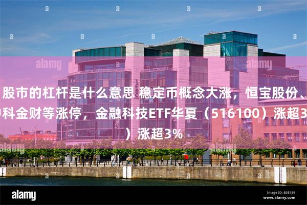 股市的杠杆是什么意思 稳定币概念大涨，恒宝股份、中科金财等涨停，金融科技ETF华夏（516100）涨超3%