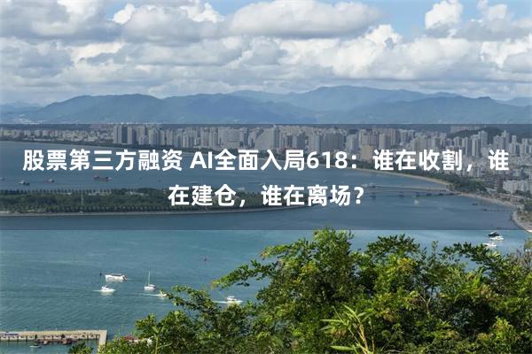 股票第三方融资 AI全面入局618：谁在收割，谁在建仓，谁在离场？