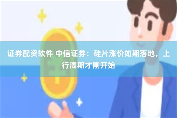 证券配资软件 中信证券：硅片涨价如期落地，上行周期才刚开始