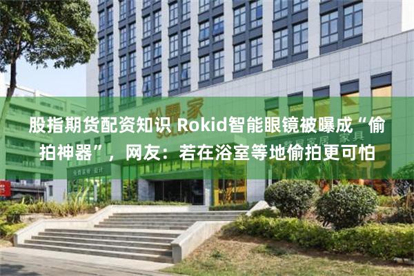 股指期货配资知识 Rokid智能眼镜被曝成“偷拍神器”，网友：若在浴室等地偷拍更可怕