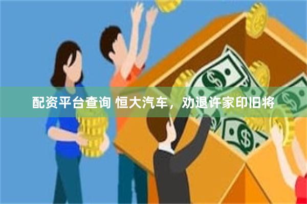 配资平台查询 恒大汽车，劝退许家印旧将