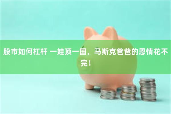 股市如何杠杆 一娃顶一国,马斯克爸爸的恩情花不完!
