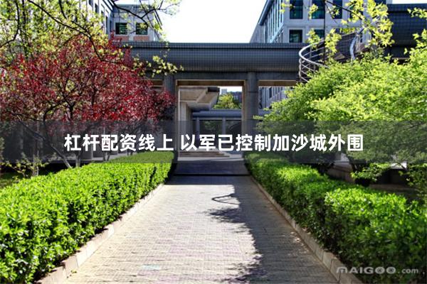 杠杆配资线上 以军已控制加沙城外围