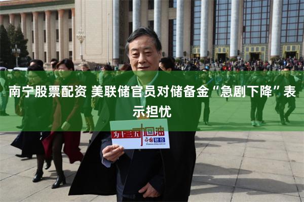 南宁股票配资 美联储官员对储备金“急剧下降”表示担忧