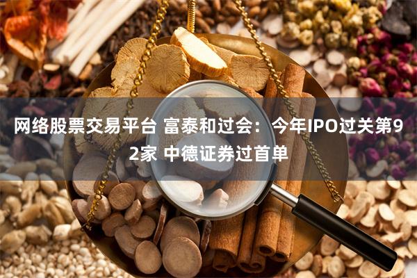网络股票交易平台 富泰和过会:今年IPO过关第92家 中德证券过首单