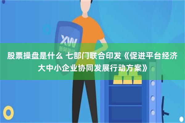 股票操盘是什么 七部门联合印发《促进平台经济大中小企业协同发展行动方案》