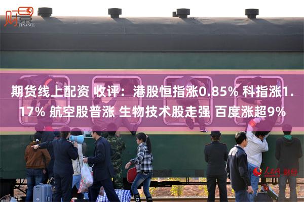 期货线上配资 收评：港股恒指涨0.85% 科指涨1.17% 航空股普涨 生物技术股走强 百度涨超9%