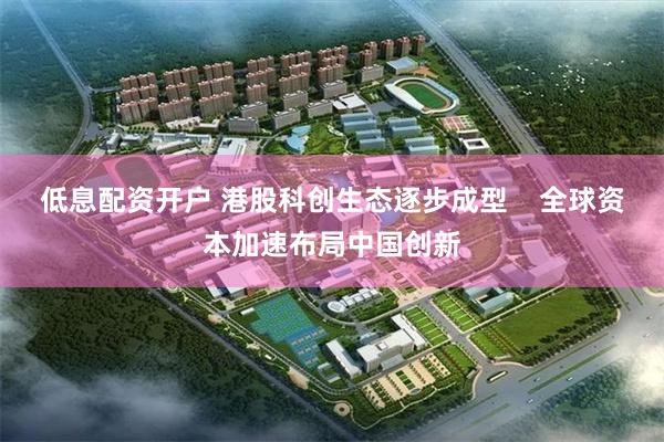 低息配资开户 港股科创生态逐步成型    全球资本加速布局中国创新